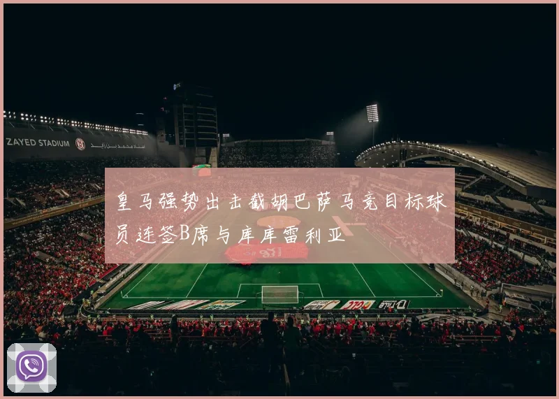 皇马强势出击截胡巴萨马竞目标球员连签B席与库库雷利亚