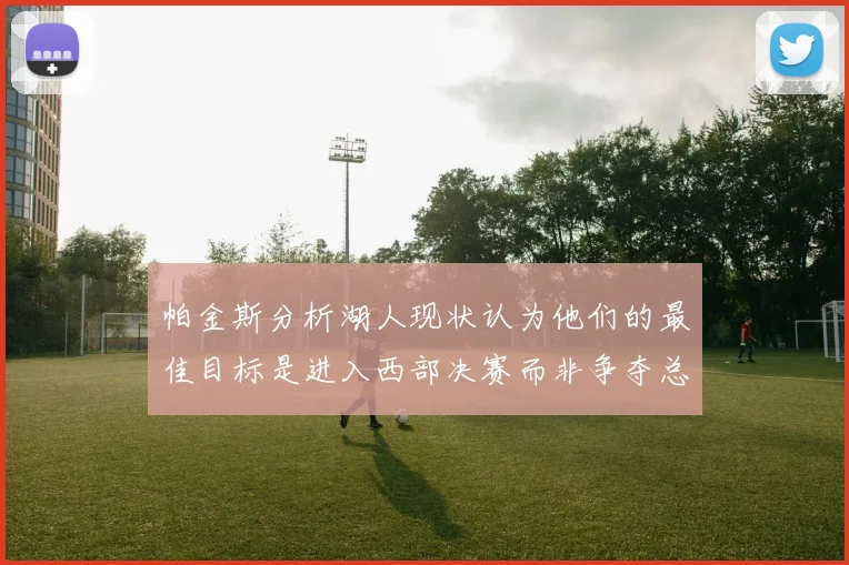 帕金斯分析湖人现状认为他们的最佳目标是进入西部决赛而非争夺总冠军
