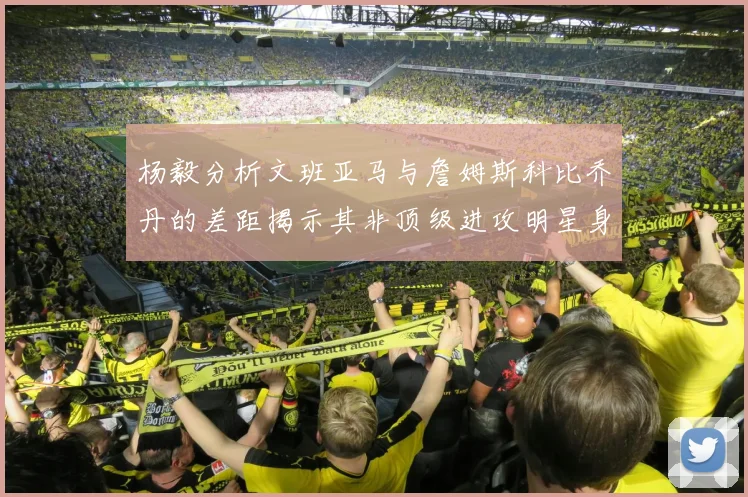 杨毅分析文班亚马与詹姆斯科比乔丹的差距揭示其非顶级进攻明星身份