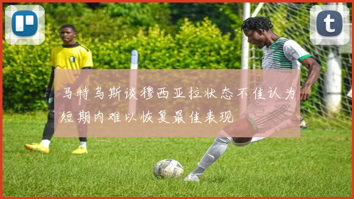 马特乌斯谈穆西亚拉状态不佳认为短期内难以恢复最佳表现