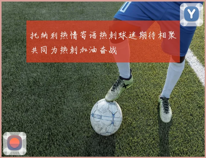 托纳利热情寄语热刺球迷期待相聚共同为热刺加油奋战