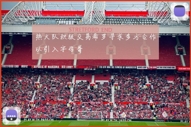 热火队积极交易希罗寻求多方合作以引入字母哥