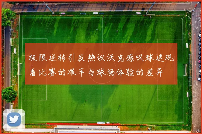 极限逆转引发热议沃克感叹球迷观看比赛的艰辛与球场体验的差异