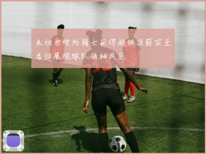 米切尔续约骑士获得超级顶薪实至名归展现球队领袖风范