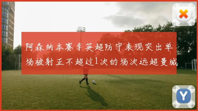 阿森纳本赛季英超防守表现突出单场被射正不超过1次的场次远超曼城