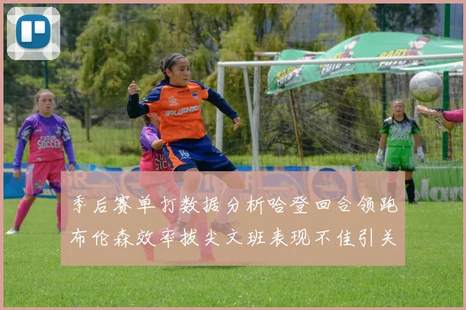 季后赛单打数据分析哈登回合领跑布伦森效率拔尖文班表现不佳引关注