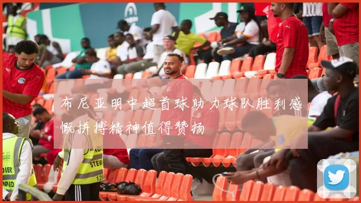 布尼亚明中超首球助力球队胜利感慨拼搏精神值得赞扬