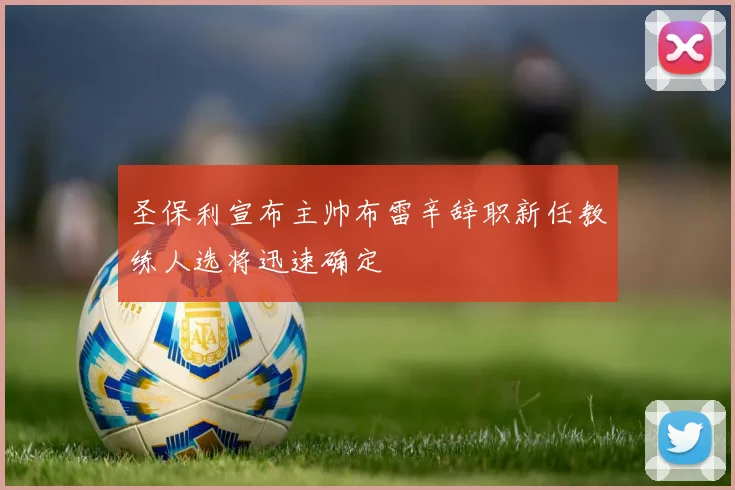 圣保利宣布主帅布雷辛辞职新任教练人选将迅速确定