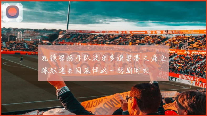 孔德深感母队波尔多遭禁赛之痛全球球迷共同哀悼这一悲剧时刻