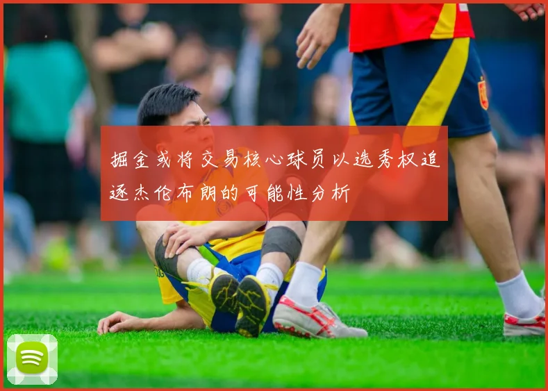 掘金或将交易核心球员以选秀权追逐杰伦布朗的可能性分析