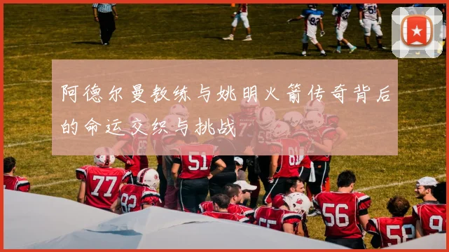 阿德尔曼教练与姚明火箭传奇背后的命运交织与挑战