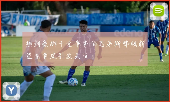 热刺豪掷千金争夺伯恩茅斯锋线新星克鲁皮引发关注
