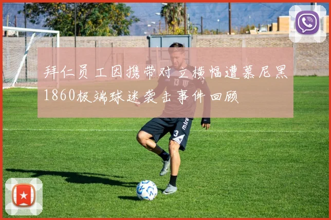 拜仁员工因携带对立横幅遭慕尼黑1860极端球迷袭击事件回顾