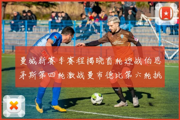 曼城新赛季赛程揭晓首轮迎战伯恩茅斯第四轮激战曼市德比第六轮挑战利物浦