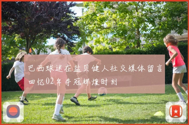 巴西球迷在盐贝健人社交媒体留言回忆02年夺冠辉煌时刻