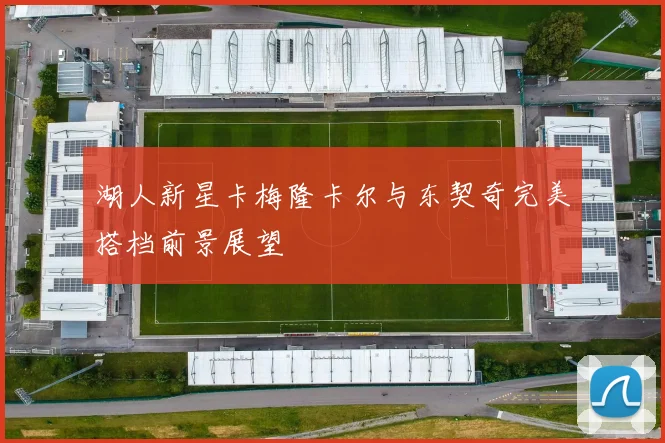 湖人新星卡梅隆卡尔与东契奇完美搭档前景展望