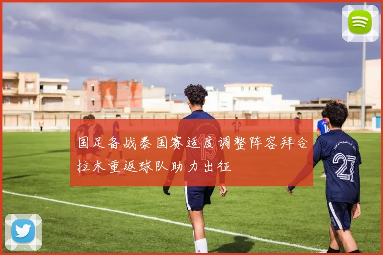 国足备战泰国赛适度调整阵容拜合拉木重返球队助力出征