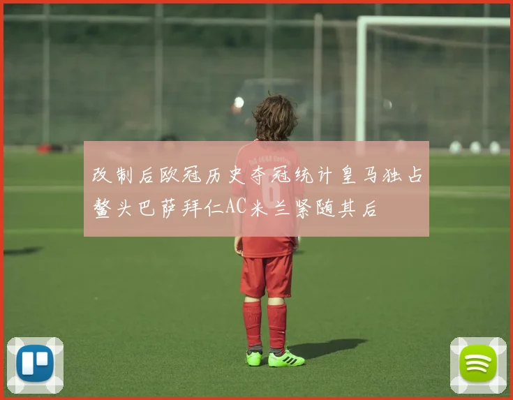 改制后欧冠历史夺冠统计皇马独占鳌头巴萨拜仁AC米兰紧随其后