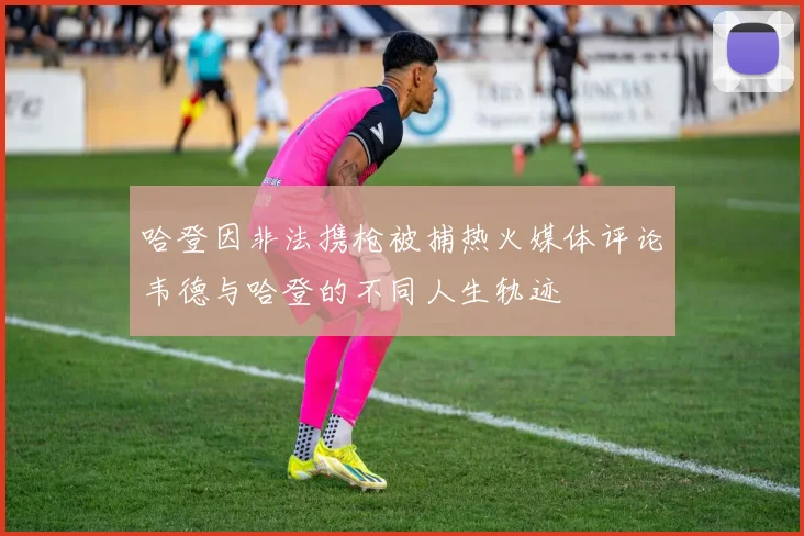 哈登因非法携枪被捕热火媒体评论韦德与哈登的不同人生轨迹